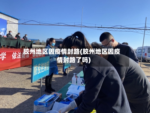 胶州地区因疫情封路(胶州地区因疫情封路了吗)