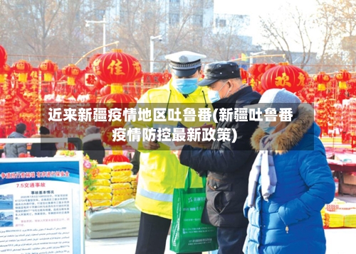 近来新疆疫情地区吐鲁番(新疆吐鲁番疫情防控最新政策)
