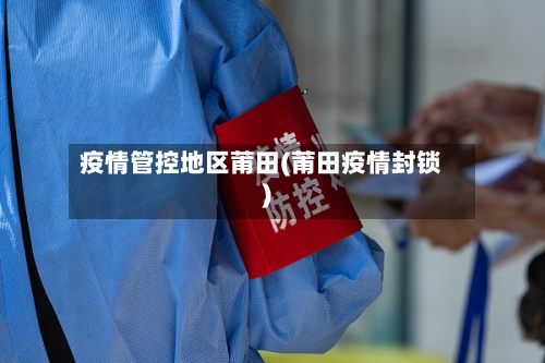 疫情管控地区莆田(莆田疫情封锁)