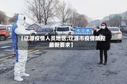 【辽源疫情人员地区,辽源市疫情防控最新要求】-第2张图片