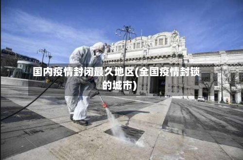 国内疫情封闭最久地区(全国疫情封锁的城市)