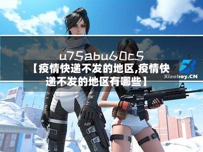 【疫情快递不发的地区,疫情快递不发的地区有哪些】