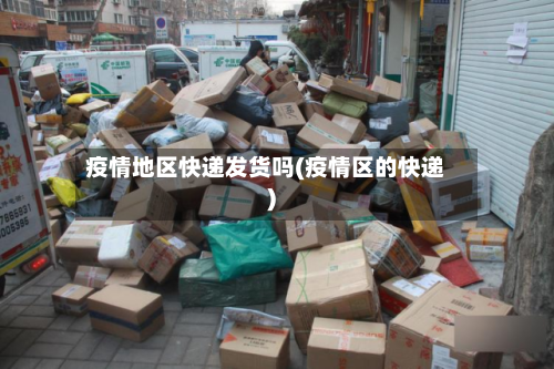 疫情地区快递发货吗(疫情区的快递)-第2张图片