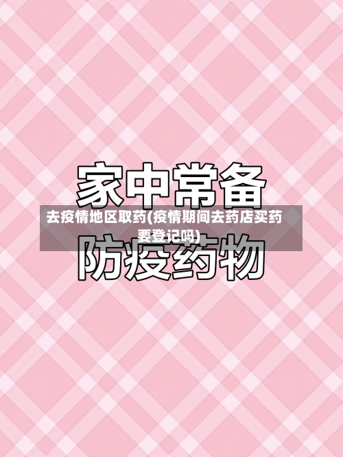 去疫情地区取药(疫情期间去药店买药要登记吗)