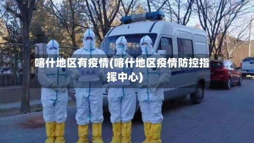 喀什地区有疫情(喀什地区疫情防控指挥中心)