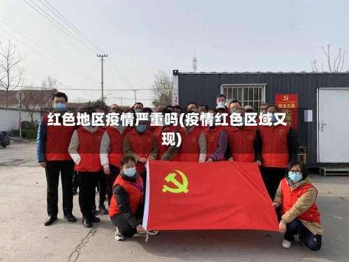 红色地区疫情严重吗(疫情红色区域又现)-第3张图片