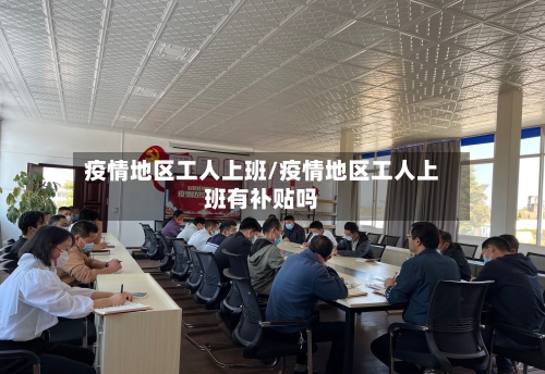 疫情地区工人上班/疫情地区工人上班有补贴吗