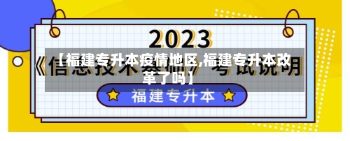 【福建专升本疫情地区,福建专升本改革了吗】-第2张图片