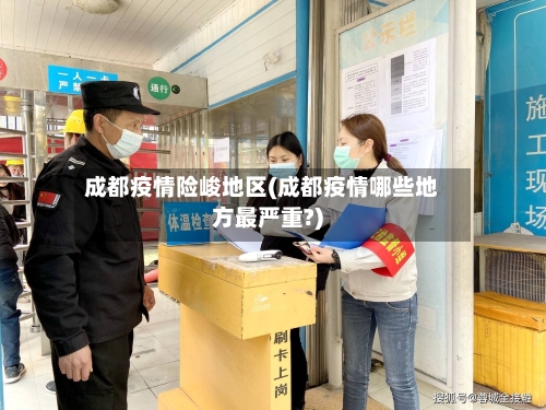 成都疫情险峻地区(成都疫情哪些地方最严重?)-第2张图片