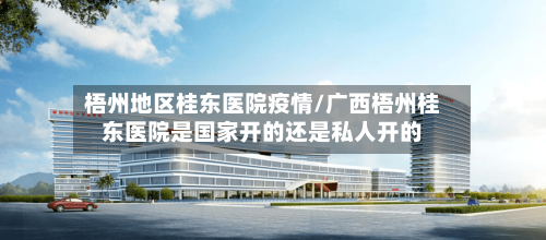 梧州地区桂东医院疫情/广西梧州桂东医院是国家开的还是私人开的