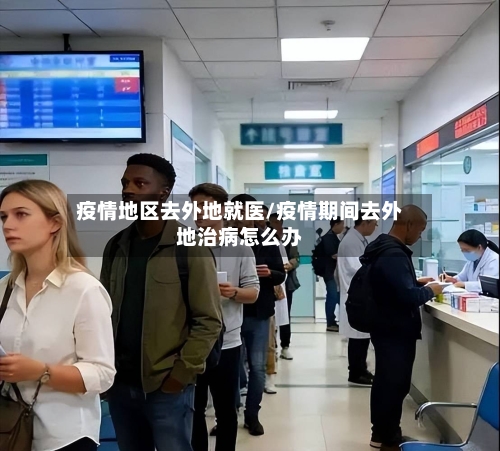 疫情地区去外地就医/疫情期间去外地治病怎么办