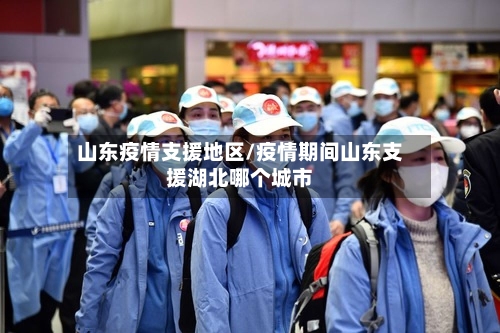 山东疫情支援地区/疫情期间山东支援湖北哪个城市-第2张图片