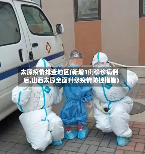 太原疫情排查地区(新增1例确诊病例后,山西太原全面升级疫情防控措施)-第2张图片