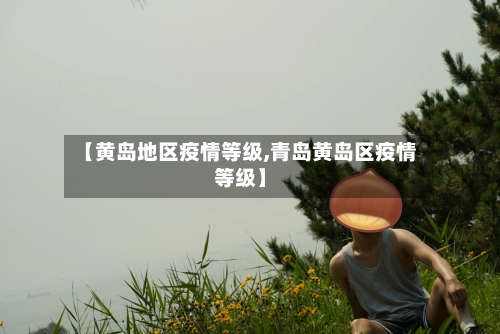 【黄岛地区疫情等级,青岛黄岛区疫情等级】-第2张图片
