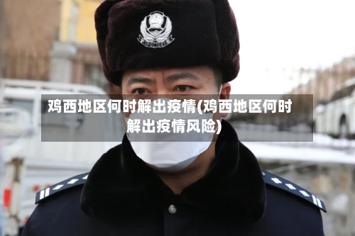 鸡西地区何时解出疫情(鸡西地区何时解出疫情风险)