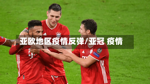 亚欧地区疫情反弹/亚冠 疫情-第2张图片