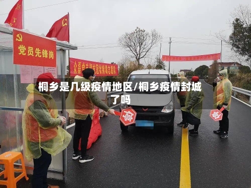 桐乡是几级疫情地区/桐乡疫情封城了吗