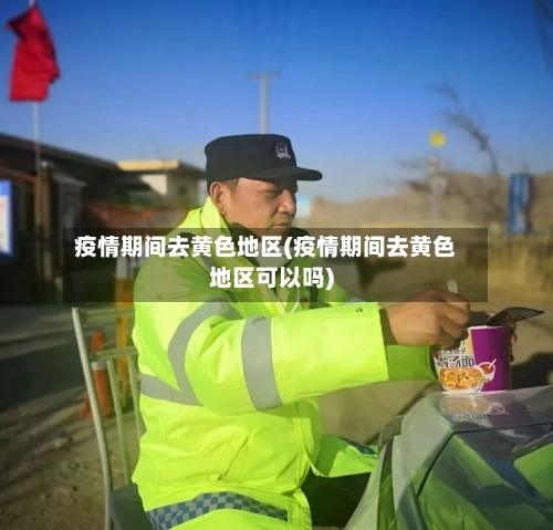 疫情期间去黄色地区(疫情期间去黄色地区可以吗)