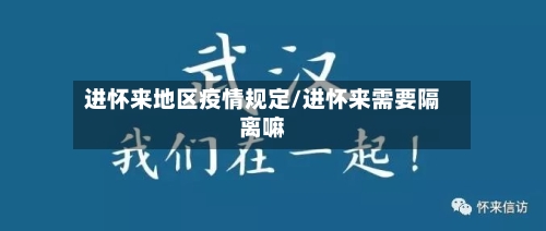 进怀来地区疫情规定/进怀来需要隔离嘛