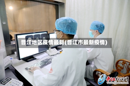 晋江地区疫情最新(晋江市最新疫情)-第2张图片