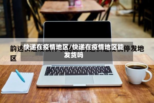快递在疫情地区/快递在疫情地区能发货吗-第3张图片