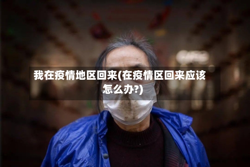 我在疫情地区回来(在疫情区回来应该怎么办?)-第2张图片