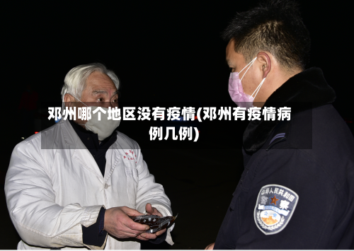 邓州哪个地区没有疫情(邓州有疫情病例几例)