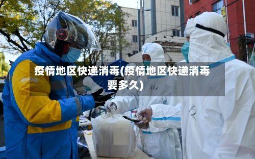 疫情地区快递消毒(疫情地区快递消毒要多久)