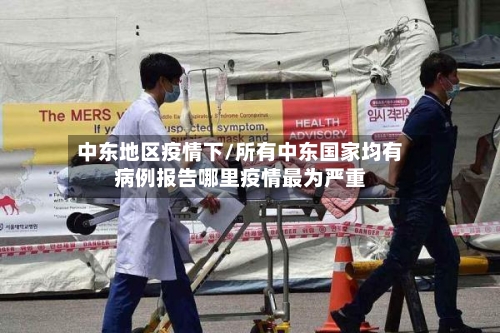 中东地区疫情下/所有中东国家均有病例报告哪里疫情最为严重