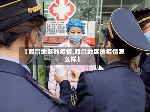 【西昌地区的疫情,西昌地区的疫情怎么样】-第2张图片