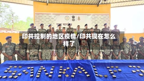 印共控制的地区疫情/印共现在怎么样了-第3张图片