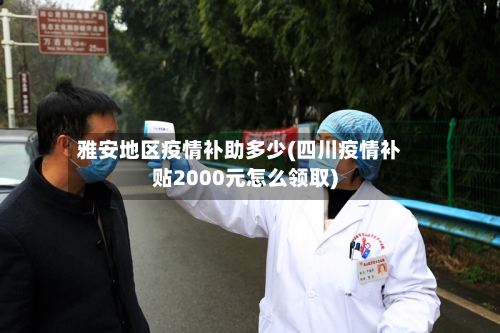 雅安地区疫情补助多少(四川疫情补贴2000元怎么领取)
